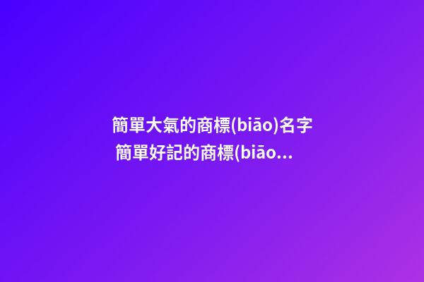 簡單大氣的商標(biāo)名字 簡單好記的商標(biāo)名字
